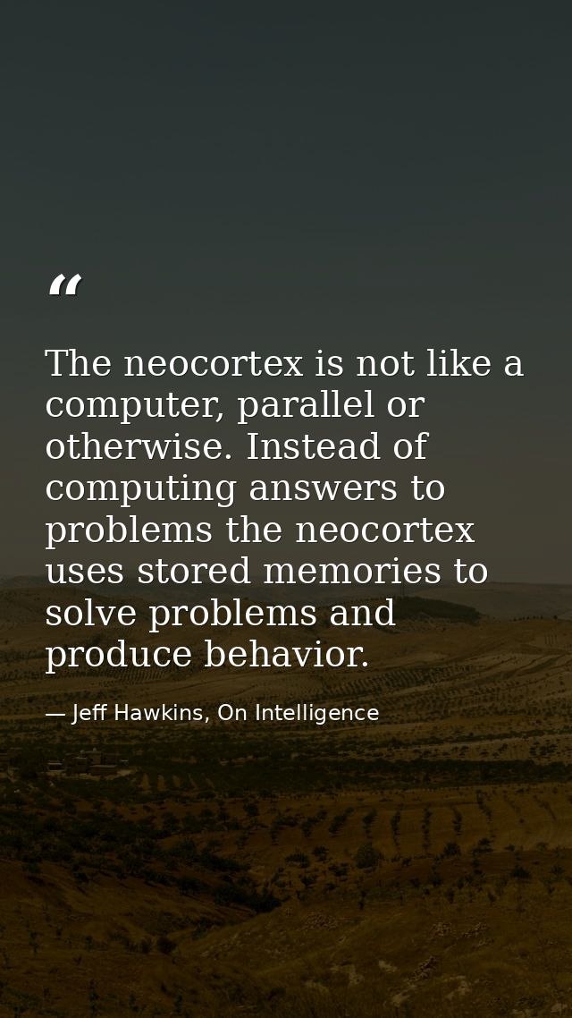 The neocortex is not like a computer, parallel or otherwise. Instead of computing answers to problems the neocortex uses — Jeff Hawkins, On Intelligence