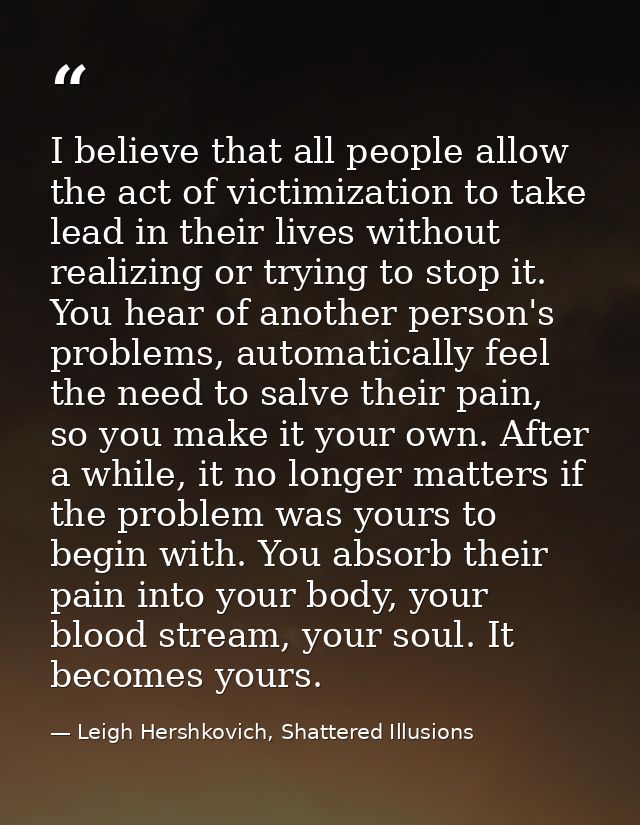 I believe that all people allow the act of victimization to take lead in their lives without realizing or trying to stop — Leigh Hershkovich, Shattered Illusions