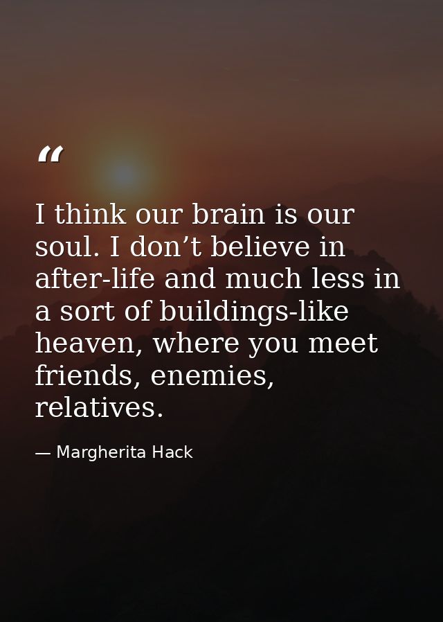 I think our brain is our soul. I don’t believe in after-life and much less in a sort of buildings-like heaven, where you — Margherita Hack
