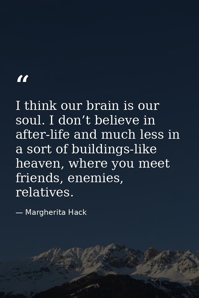 I think our brain is our soul. I don’t believe in after-life and much less in a sort of buildings-like heaven, where you — Margherita Hack
