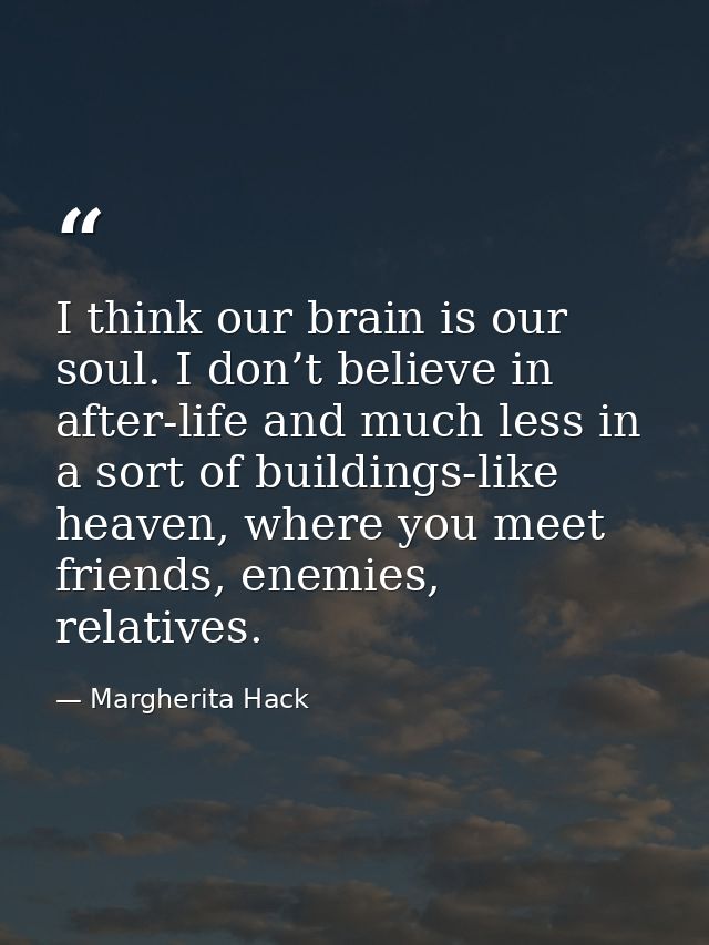 I think our brain is our soul. I don’t believe in after-life and much less in a sort of buildings-like heaven, where you — Margherita Hack