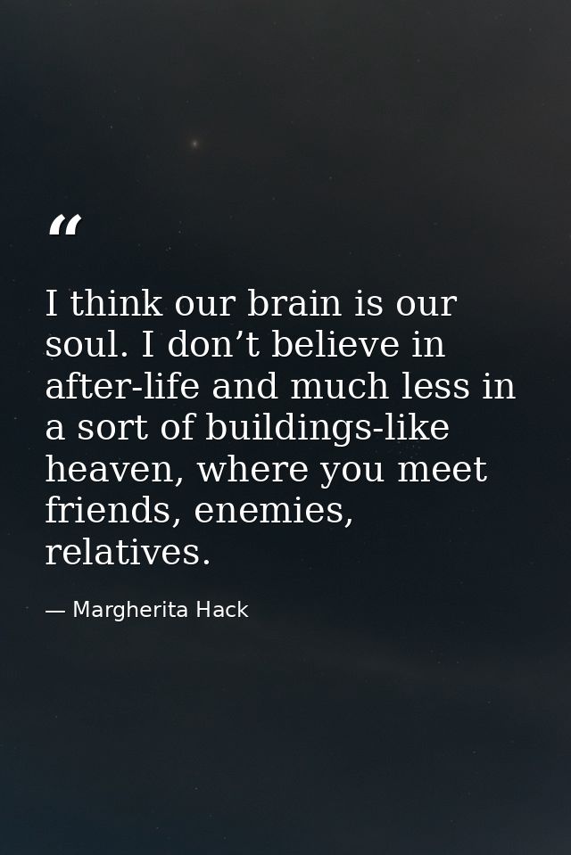 I think our brain is our soul. I don’t believe in after-life and much less in a sort of buildings-like heaven, where you — Margherita Hack