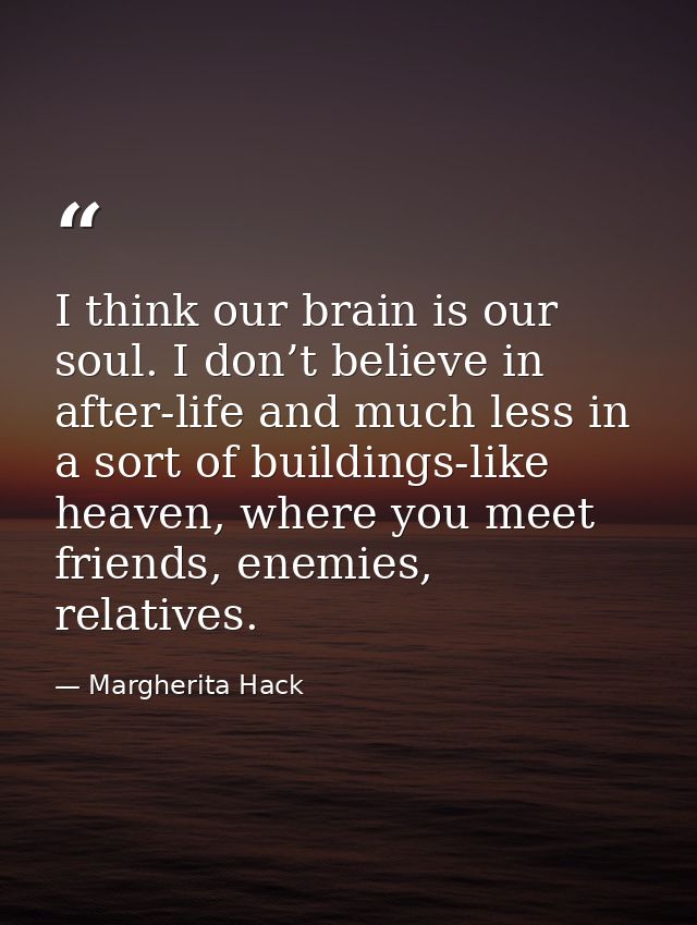 I think our brain is our soul. I don’t believe in after-life and much less in a sort of buildings-like heaven, where you — Margherita Hack