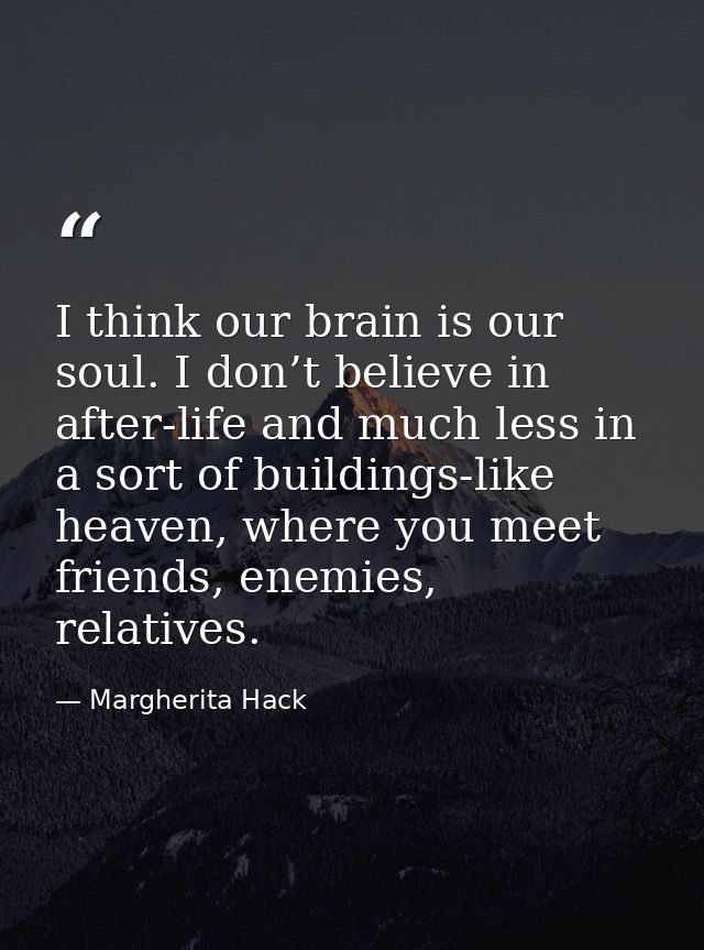 I think our brain is our soul. I don’t believe in after-life and much less in a sort of buildings-like heaven, where you — Margherita Hack