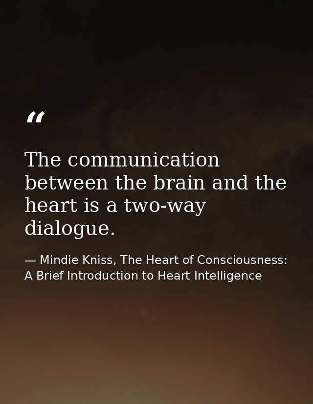 The communication between the brain and the heart is a two-way dialogue. — Mindie Kniss, The Heart of Consciousness: A Brief Introduction to Heart Intelligence