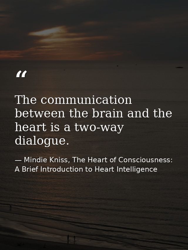 The communication between the brain and the heart is a two-way dialogue. — Mindie Kniss, The Heart of Consciousness: A Brief Introduction to Heart Intelligence
