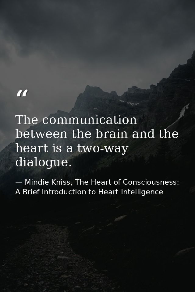 The communication between the brain and the heart is a two-way dialogue. — Mindie Kniss, The Heart of Consciousness: A Brief Introduction to Heart Intelligence