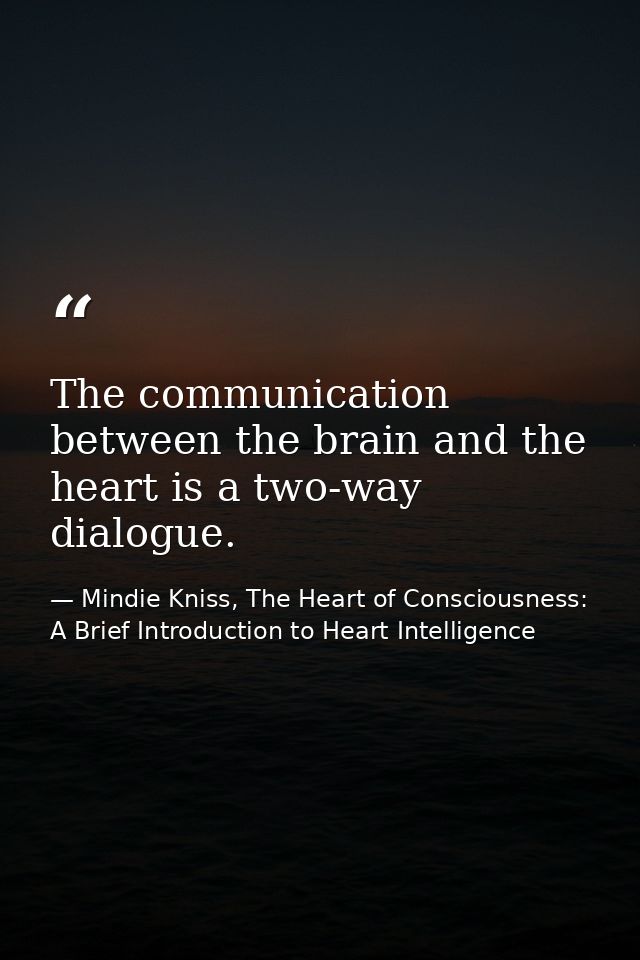 The communication between the brain and the heart is a two-way dialogue. — Mindie Kniss, The Heart of Consciousness: A Brief Introduction to Heart Intelligence