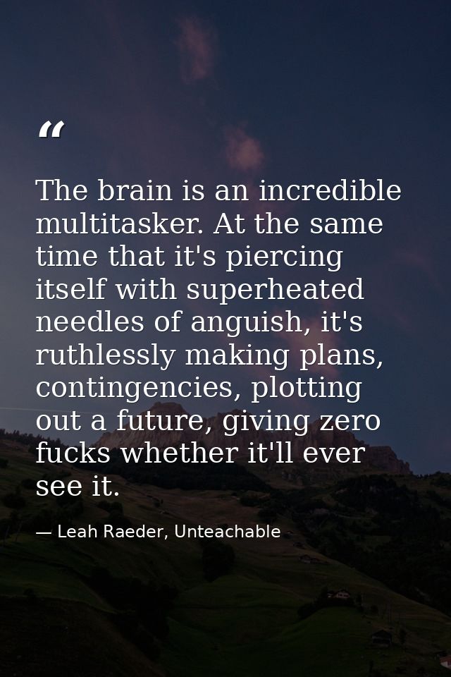 The brain is an incredible multitasker. At the same time that it's piercing itself with superheated needles of anguish,  — Leah Raeder, Unteachable