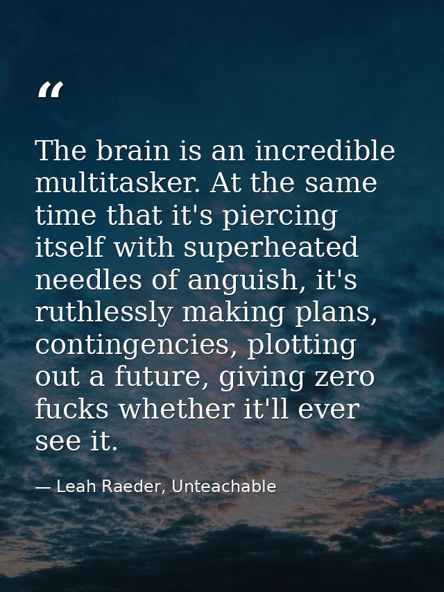 The brain is an incredible multitasker. At the same time that it's piercing itself with superheated needles of anguish,  — Leah Raeder, Unteachable