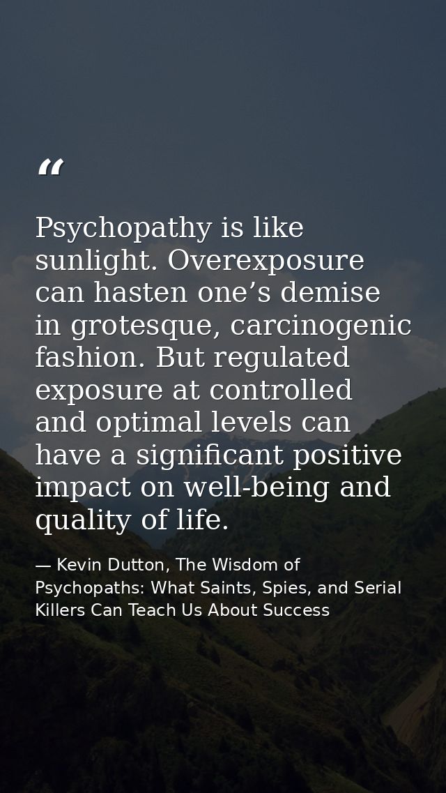 Psychopathy is like sunlight. Overexposure can hasten one’s demise in grotesque, carcinogenic fashion. But regulated exp — Kevin Dutton, The Wisdom of Psychopaths: What Saints, Spies, and Serial Killers Can Teach Us About Success