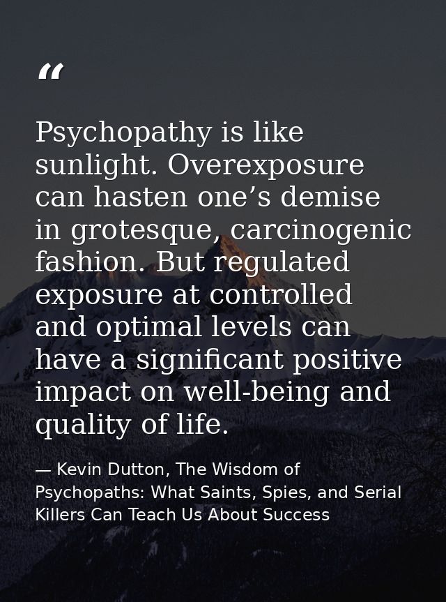 Psychopathy is like sunlight. Overexposure can hasten one’s demise in grotesque, carcinogenic fashion. But regulated exp — Kevin Dutton, The Wisdom of Psychopaths: What Saints, Spies, and Serial Killers Can Teach Us About Success