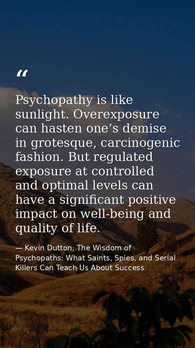 Psychopathy is like sunlight. Overexposure can hasten one’s demise in grotesque, carcinogenic fashion. But regulated exp — Kevin Dutton, The Wisdom of Psychopaths: What Saints, Spies, and Serial Killers Can Teach Us About Success
