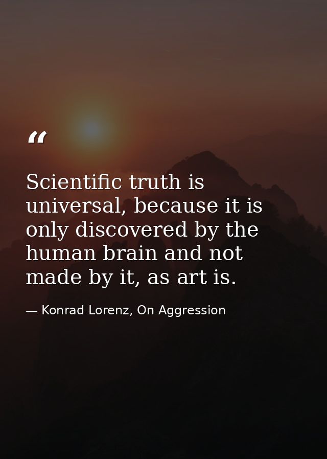 Scientific truth is universal, because it is only discovered by the human brain and not made by it, as art is. — Konrad Lorenz, On Aggression