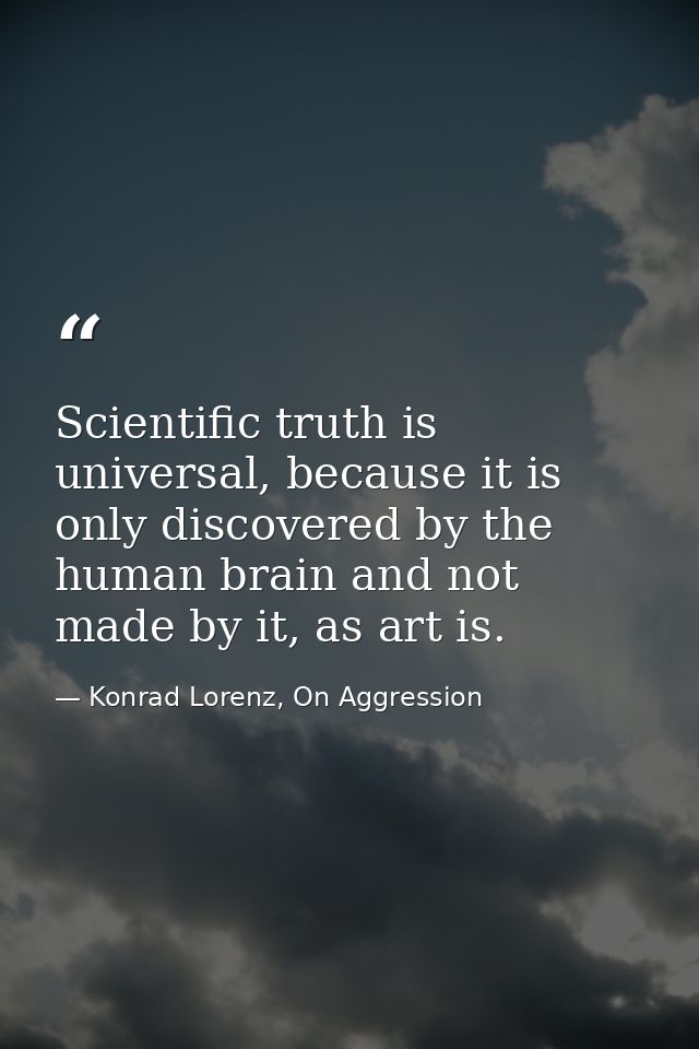 Scientific truth is universal, because it is only discovered by the human brain and not made by it, as art is. — Konrad Lorenz, On Aggression