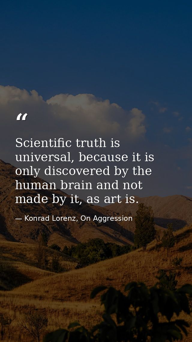 Scientific truth is universal, because it is only discovered by the human brain and not made by it, as art is. — Konrad Lorenz, On Aggression
