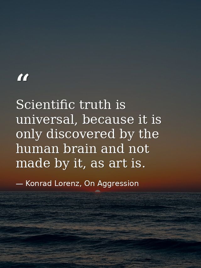 Scientific truth is universal, because it is only discovered by the human brain and not made by it, as art is. — Konrad Lorenz, On Aggression
