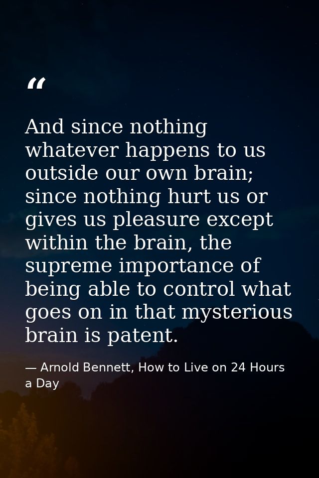 And since nothing whatever happens to us outside our own brain; since nothing hurt us or gives us pleasure except within — Arnold Bennett, How to Live on 24 Hours a Day