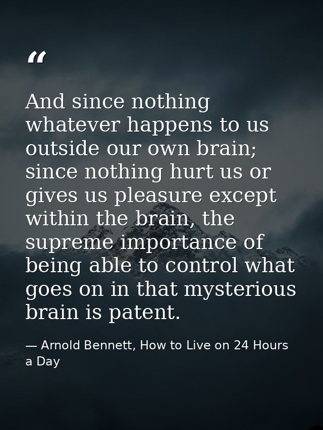 And since nothing whatever happens to us outside our own brain; since nothing hurt us or gives us pleasure except within — Arnold Bennett, How to Live on 24 Hours a Day