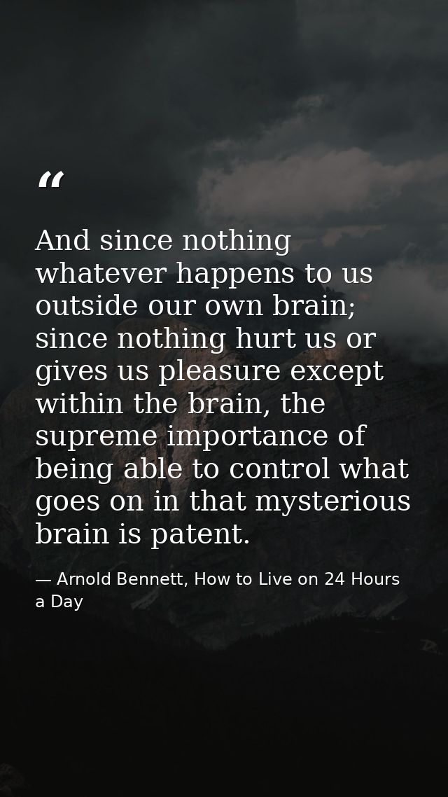 And since nothing whatever happens to us outside our own brain; since nothing hurt us or gives us pleasure except within — Arnold Bennett, How to Live on 24 Hours a Day