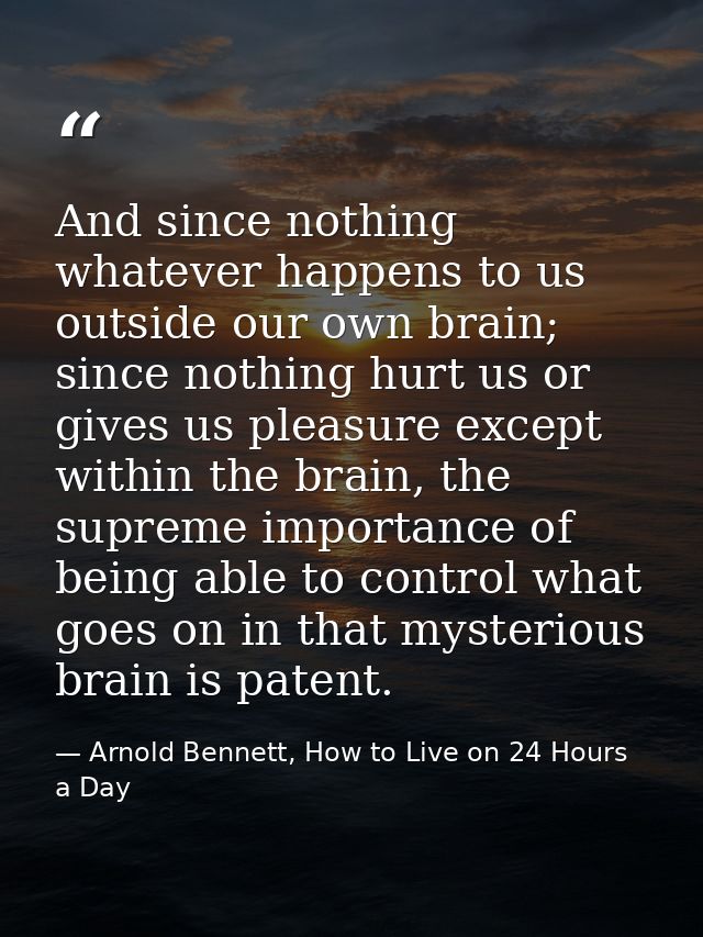 And since nothing whatever happens to us outside our own brain; since nothing hurt us or gives us pleasure except within — Arnold Bennett, How to Live on 24 Hours a Day