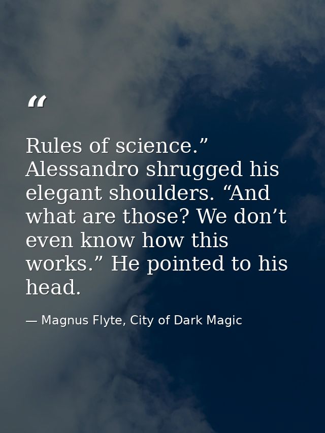 Rules of science.” Alessandro shrugged his elegant shoulders. “And what are those? We don’t even know how this works.” H — Magnus Flyte, City of Dark Magic