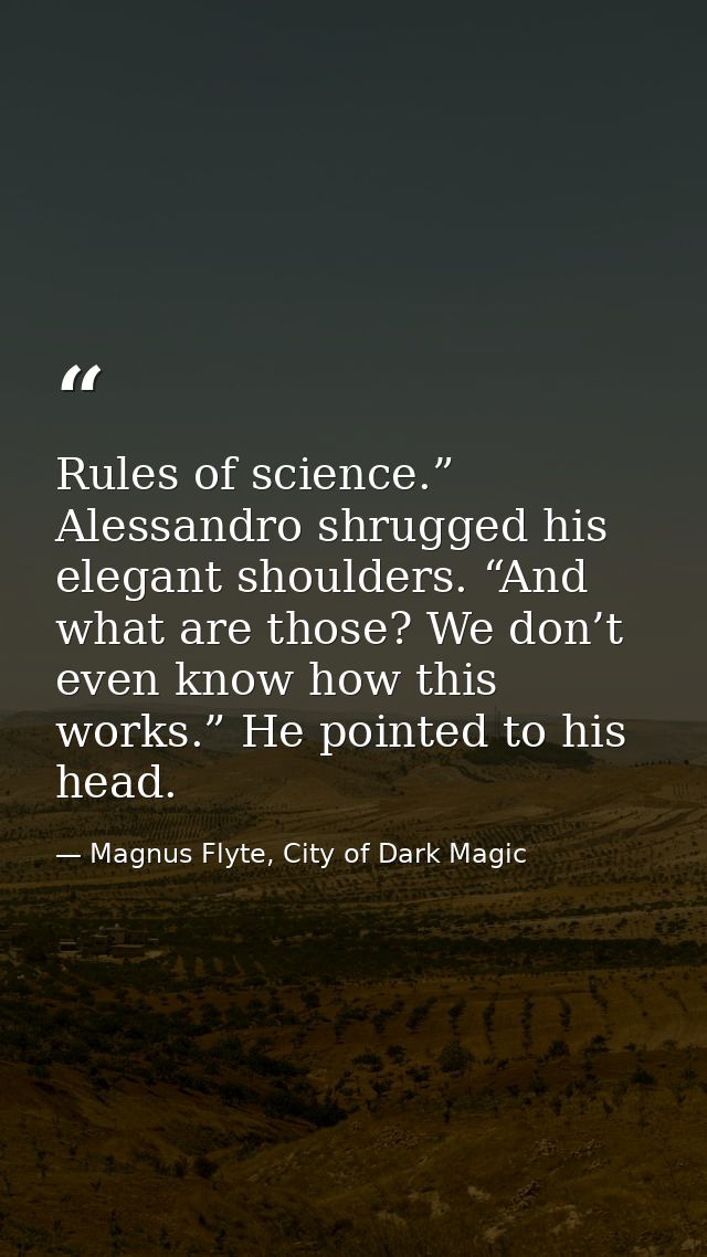 Rules of science.” Alessandro shrugged his elegant shoulders. “And what are those? We don’t even know how this works.” H — Magnus Flyte, City of Dark Magic