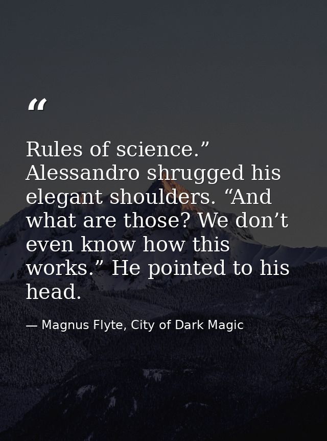 Rules of science.” Alessandro shrugged his elegant shoulders. “And what are those? We don’t even know how this works.” H — Magnus Flyte, City of Dark Magic
