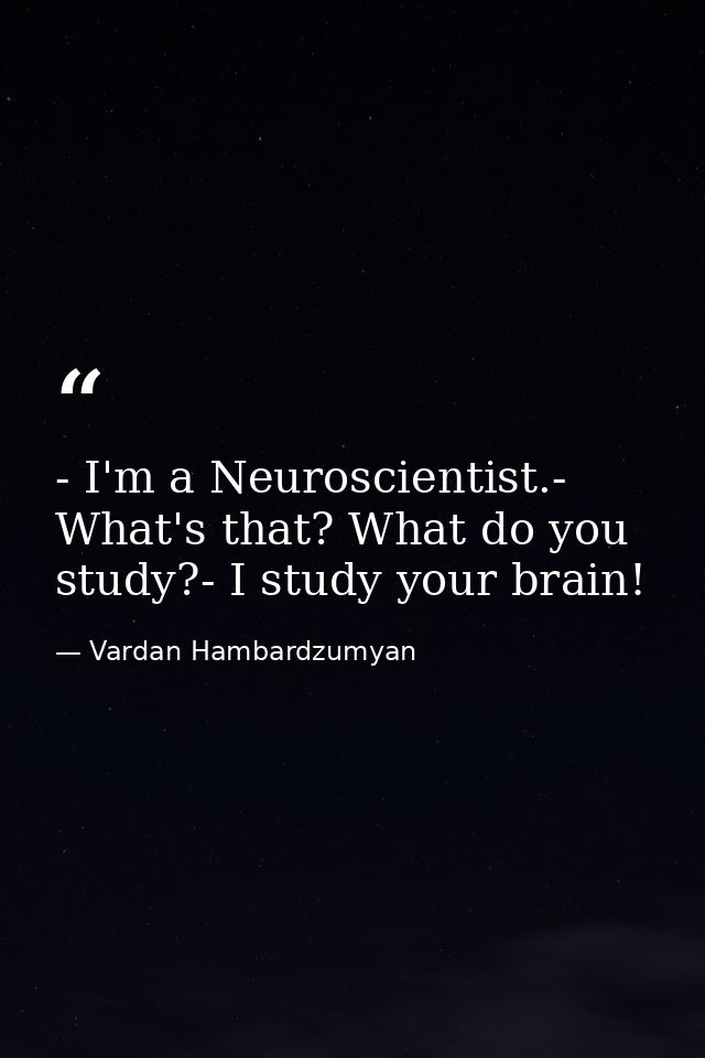 - I'm a Neuroscientist.- What's that? What do you study?- I study your brain! — Vardan Hambardzumyan