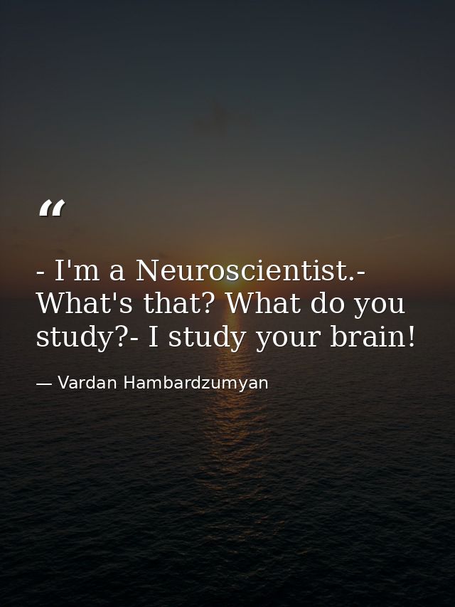 - I'm a Neuroscientist.- What's that? What do you study?- I study your brain! — Vardan Hambardzumyan