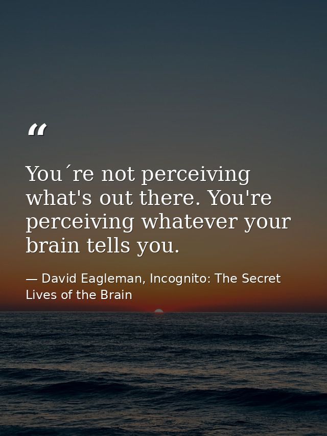 You´re not perceiving what's out there. You're perceiving whatever your brain tells you. — David Eagleman, Incognito: The Secret Lives of the Brain