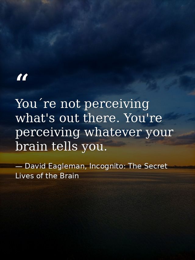 You´re not perceiving what's out there. You're perceiving whatever your brain tells you. — David Eagleman, Incognito: The Secret Lives of the Brain