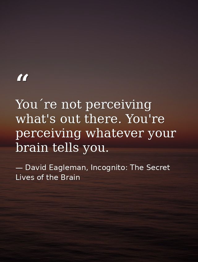You´re not perceiving what's out there. You're perceiving whatever your brain tells you. — David Eagleman, Incognito: The Secret Lives of the Brain
