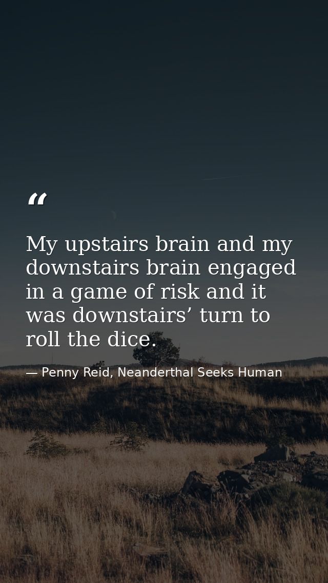 My upstairs brain and my downstairs brain engaged in a game of risk and it was downstairs’ turn to roll the dice. — Penny Reid, Neanderthal Seeks Human