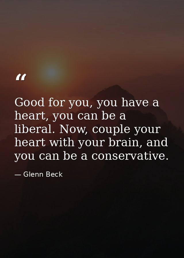 Good for you, you have a heart, you can be a liberal. Now, couple your heart with your brain, and you can be a conservat — Glenn Beck