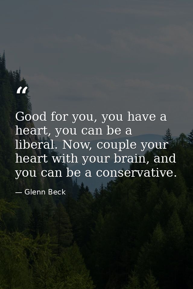 Good for you, you have a heart, you can be a liberal. Now, couple your heart with your brain, and you can be a conservat — Glenn Beck