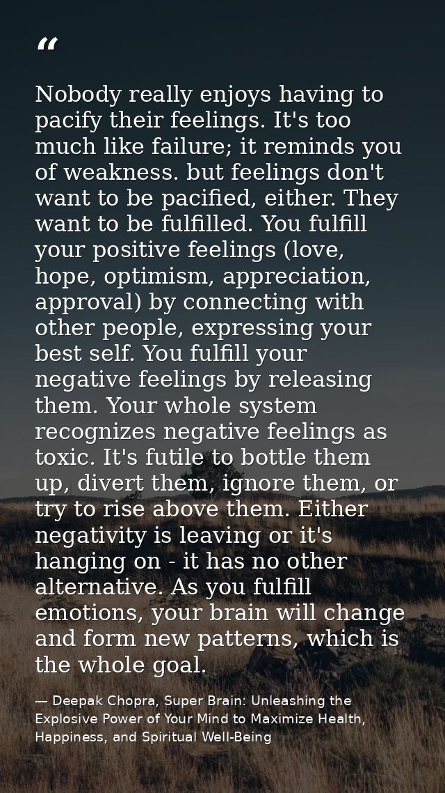 Nobody really enjoys having to pacify their feelings. It's too much like failure; it reminds you of weakness. but feelin — Deepak Chopra, Super Brain: Unleashing the Explosive Power of Your Mind to Maximize Health, Happiness, and Spiritual Well-Being