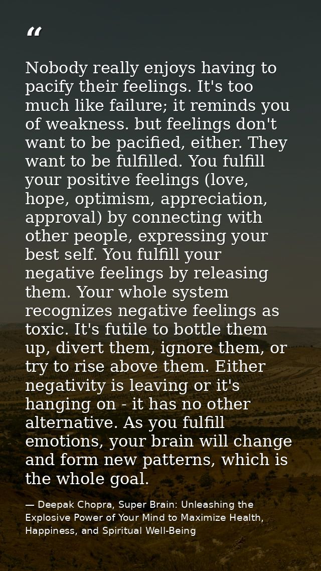 Nobody really enjoys having to pacify their feelings. It's too much like failure; it reminds you of weakness. but feelin — Deepak Chopra, Super Brain: Unleashing the Explosive Power of Your Mind to Maximize Health, Happiness, and Spiritual Well-Being