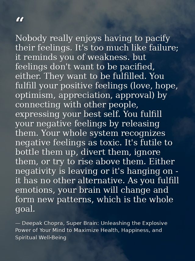 Nobody really enjoys having to pacify their feelings. It's too much like failure; it reminds you of weakness. but feelin — Deepak Chopra, Super Brain: Unleashing the Explosive Power of Your Mind to Maximize Health, Happiness, and Spiritual Well-Being
