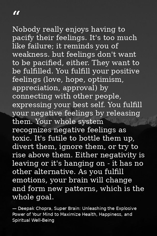 Nobody really enjoys having to pacify their feelings. It's too much like failure; it reminds you of weakness. but feelin — Deepak Chopra, Super Brain: Unleashing the Explosive Power of Your Mind to Maximize Health, Happiness, and Spiritual Well-Being