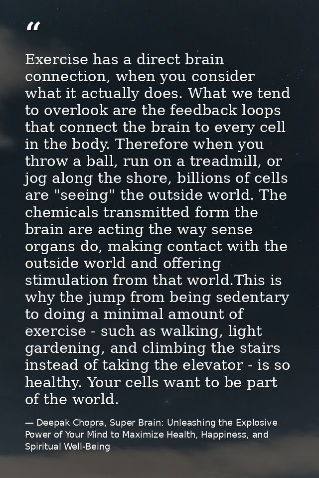 Exercise has a direct brain connection, when you consider what it actually does. What we tend to overlook are the feedba — Deepak Chopra, Super Brain: Unleashing the Explosive Power of Your Mind to Maximize Health, Happiness, and Spiritual Well-Being