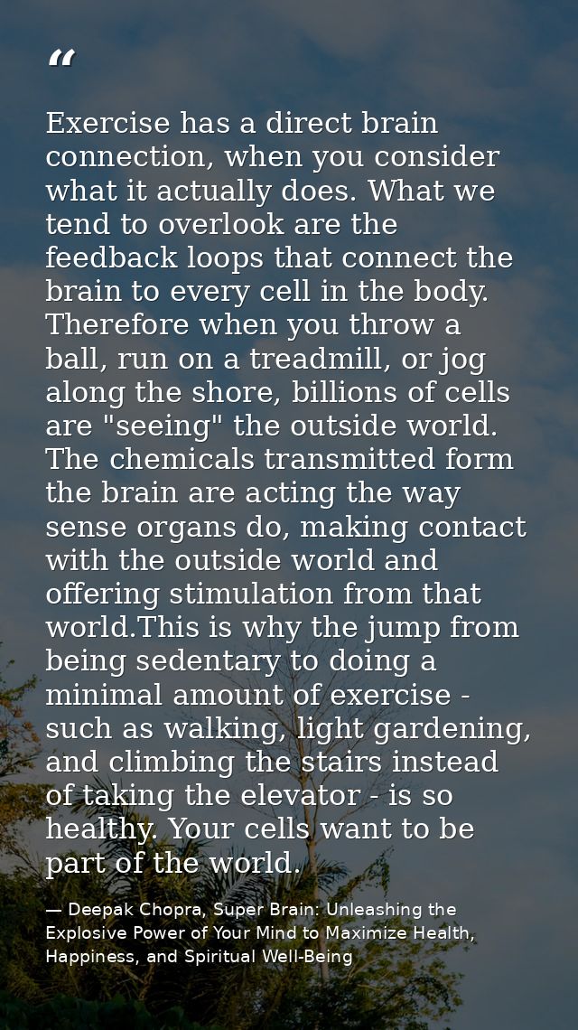 Exercise has a direct brain connection, when you consider what it actually does. What we tend to overlook are the feedba — Deepak Chopra, Super Brain: Unleashing the Explosive Power of Your Mind to Maximize Health, Happiness, and Spiritual Well-Being