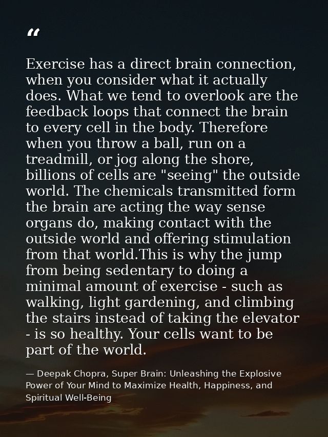 Exercise has a direct brain connection, when you consider what it actually does. What we tend to overlook are the feedba — Deepak Chopra, Super Brain: Unleashing the Explosive Power of Your Mind to Maximize Health, Happiness, and Spiritual Well-Being