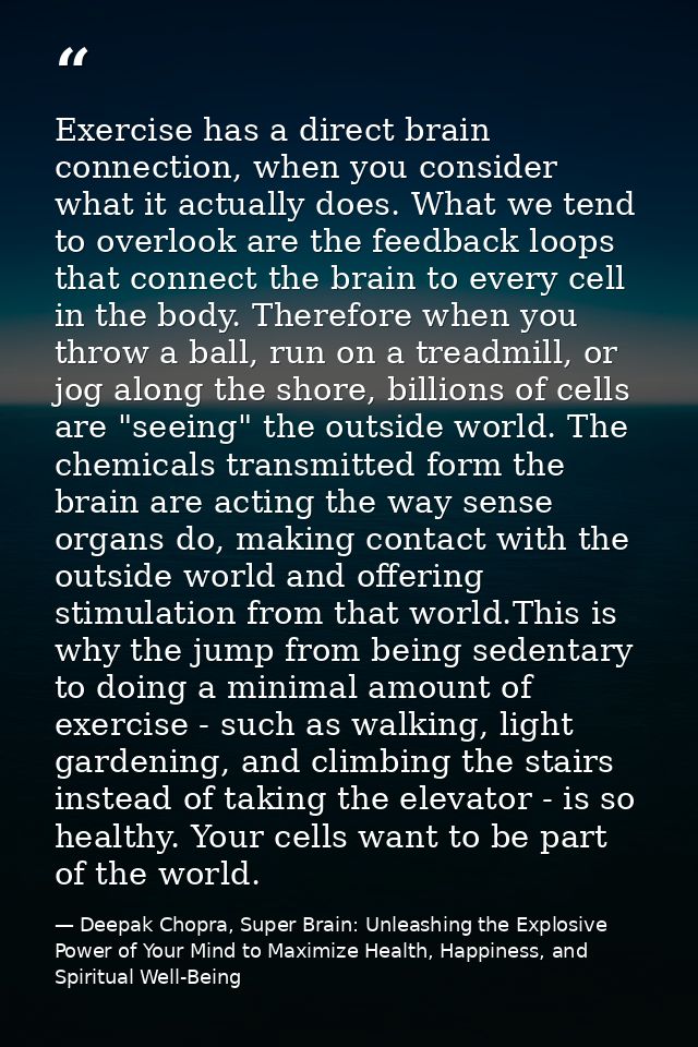 Exercise has a direct brain connection, when you consider what it actually does. What we tend to overlook are the feedba — Deepak Chopra, Super Brain: Unleashing the Explosive Power of Your Mind to Maximize Health, Happiness, and Spiritual Well-Being