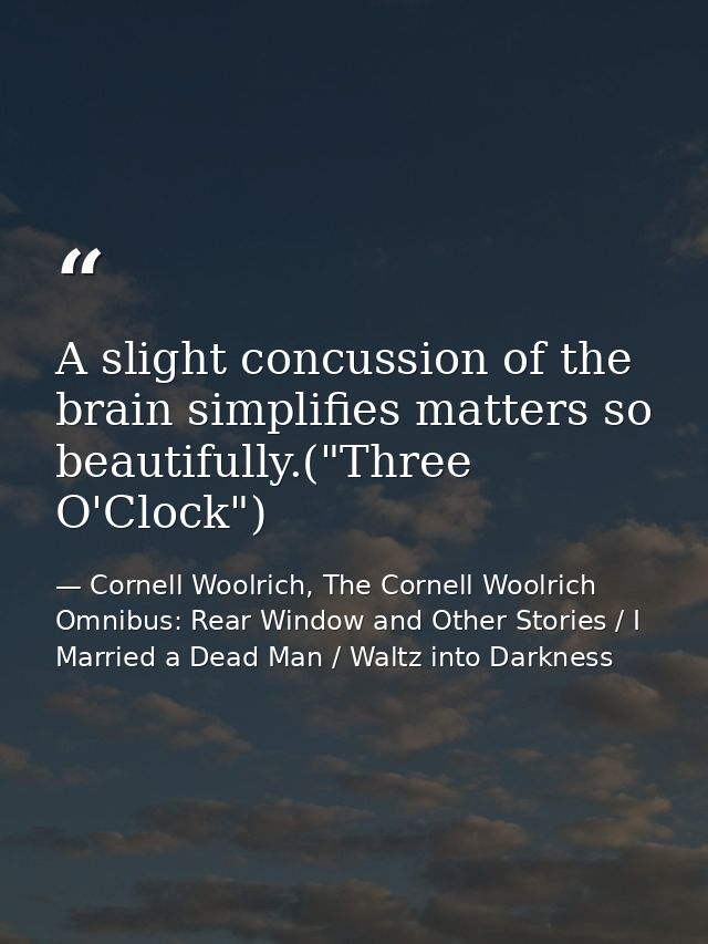 A slight concussion of the brain simplifies matters so beautifully.("Three O'Clock") — Cornell Woolrich, The Cornell Woolrich Omnibus: Rear Window and Other Stories / I Married a Dead Man / Waltz into Darkness
