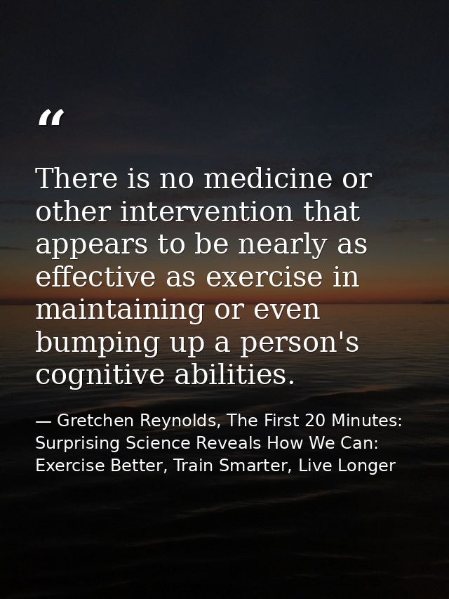 There is no medicine or other intervention that appears to be nearly as effective as exercise in maintaining or even bum — Gretchen Reynolds, The First 20 Minutes: Surprising Science Reveals How We Can: Exercise Better, Train Smarter, Live Longer