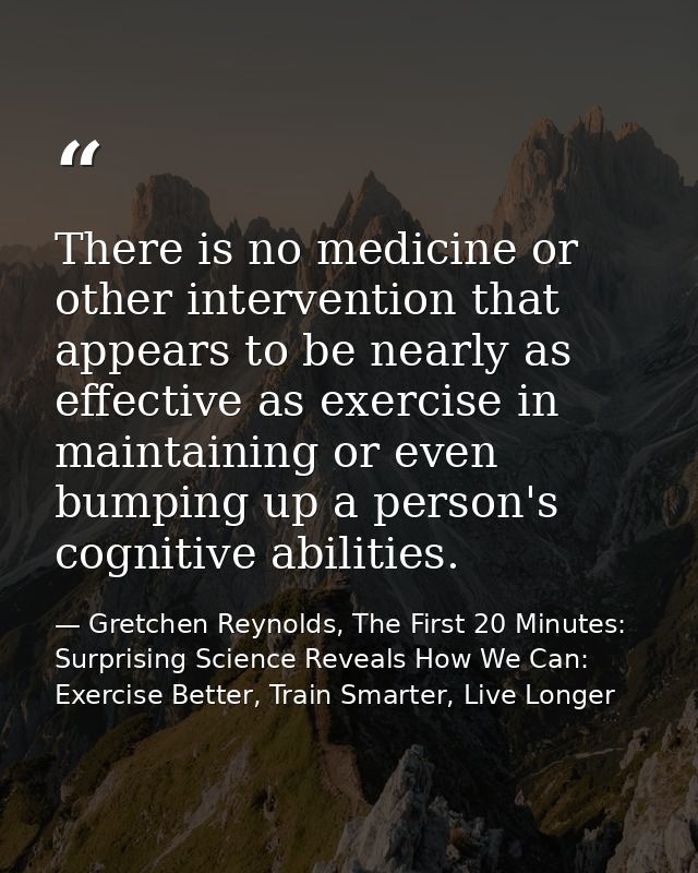 There is no medicine or other intervention that appears to be nearly as effective as exercise in maintaining or even bum — Gretchen Reynolds, The First 20 Minutes: Surprising Science Reveals How We Can: Exercise Better, Train Smarter, Live Longer