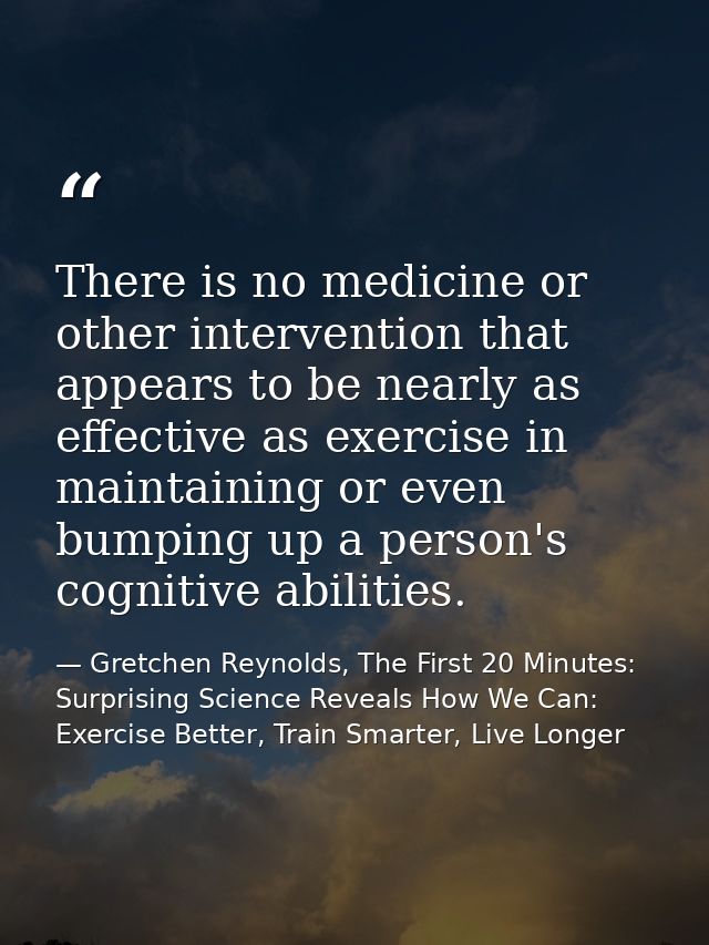There is no medicine or other intervention that appears to be nearly as effective as exercise in maintaining or even bum — Gretchen Reynolds, The First 20 Minutes: Surprising Science Reveals How We Can: Exercise Better, Train Smarter, Live Longer
