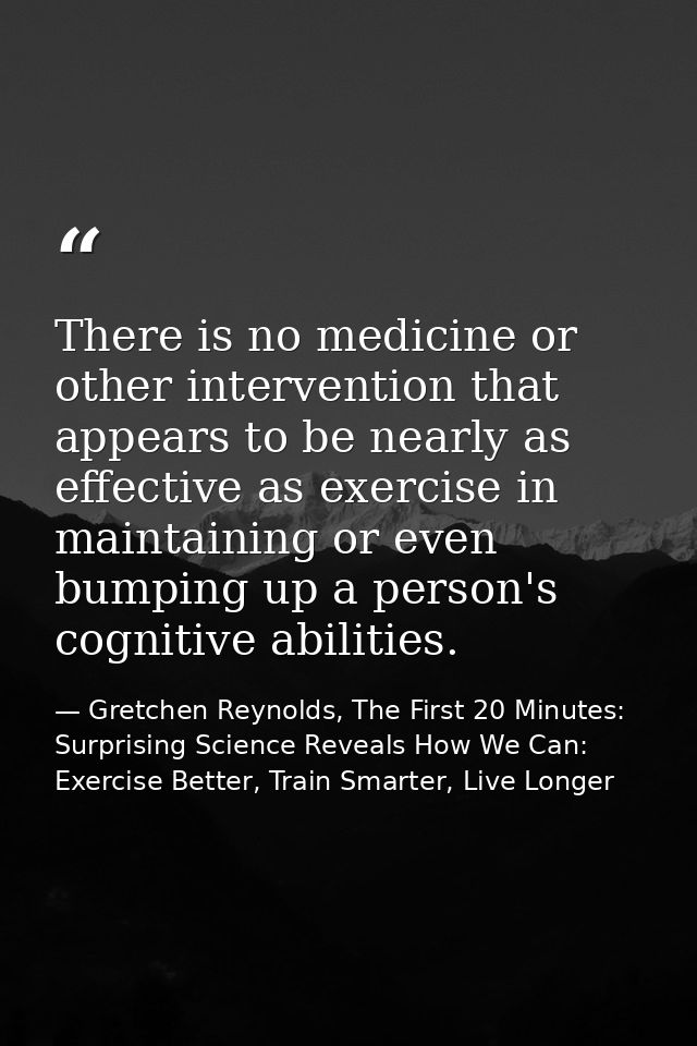 There is no medicine or other intervention that appears to be nearly as effective as exercise in maintaining or even bum — Gretchen Reynolds, The First 20 Minutes: Surprising Science Reveals How We Can: Exercise Better, Train Smarter, Live Longer
