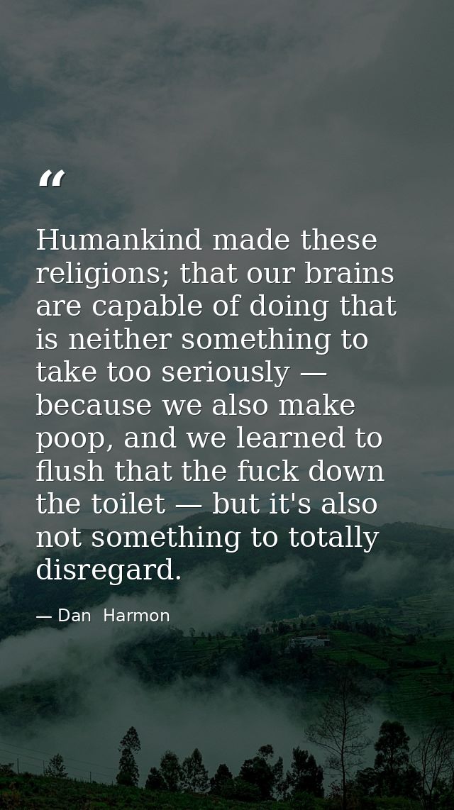 Humankind made these religions; that our brains are capable of doing that is neither something to take too seriously — b — Dan  Harmon